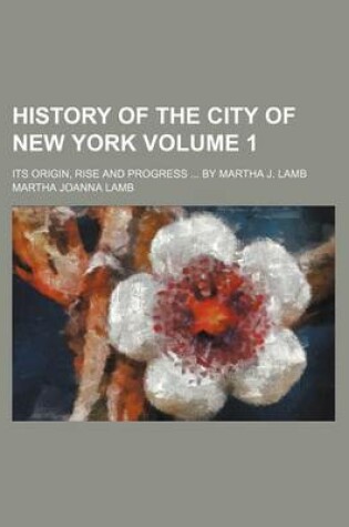 Cover of History of the City of New York Volume 1; Its Origin, Rise and Progress by Martha J. Lamb