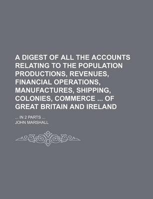 Book cover for A Digest of All the Accounts Relating to the Population Productions, Revenues, Financial Operations, Manufactures, Shipping, Colonies, Commerce of Great Britain and Ireland; ... in 2 Parts ...