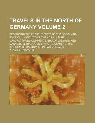 Book cover for Travels in the North of Germany Volume 2; Describing the Present State of the Social and Political Institutions, the Agriculture, Manufactures, Commerce, Education, Arts and Manners in That Country Particularly in the Kingdom of Hannover