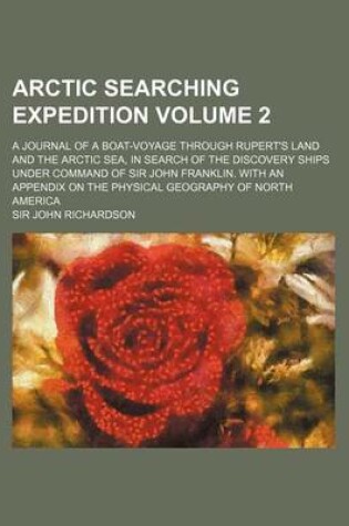 Cover of Arctic Searching Expedition Volume 2; A Journal of a Boat-Voyage Through Rupert's Land and the Arctic Sea, in Search of the Discovery Ships Under Command of Sir John Franklin. with an Appendix on the Physical Geography of North America