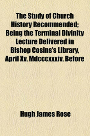 Cover of The Study of Church History Recommended; Being the Terminal Divinity Lecture Delivered in Bishop Cosins's Library, April XV, MDCCCXXXIV, Before