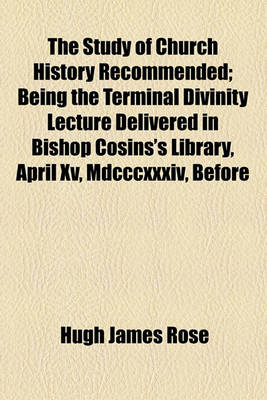 Book cover for The Study of Church History Recommended; Being the Terminal Divinity Lecture Delivered in Bishop Cosins's Library, April XV, MDCCCXXXIV, Before