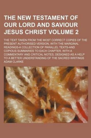 Cover of The New Testament of Our Lord and Saviour Jesus Christ Volume 2; The Text Taken from the Most Correct Copies of the Present Authorised Version, with the Marginal Readings-A Collection of Parallel Texts-And Copious Summaries to Each Chapter. with a Commen