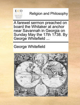 Book cover for A Farewel Sermon Preached on Board the Whitaker at Anchor Near Savannah in Georgia on Sunday May the 17th 1738. by George Whitefield ...
