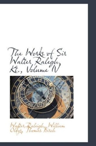 Cover of The Works of Sir Walter Ralegh, Kt., Volume IV