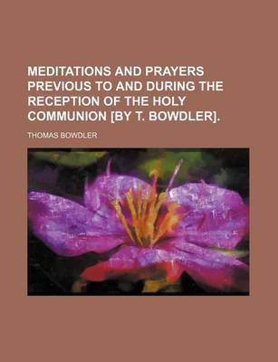 Book cover for Meditations and Prayers Previous to and During the Reception of the Holy Communion [By T. Bowdler].