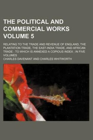 Cover of The Political and Commercial Works Volume 5; Relating to the Trade and Revenue of England, the Plantation Trade, the East-India Trade, and African Trade