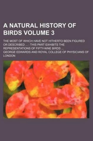 Cover of A Natural History of Birds Volume 3; The Most of Which Have Not Hitherto Been Figured or Described This Part Exhibits the Representations of Fifty-Nine Birds