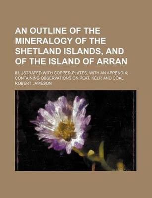 Book cover for An Outline of the Mineralogy of the Shetland Islands, and of the Island of Arran; Illustrated with Copper-Plates. with an Appendix Containing Observations on Peat, Kelp, and Coal