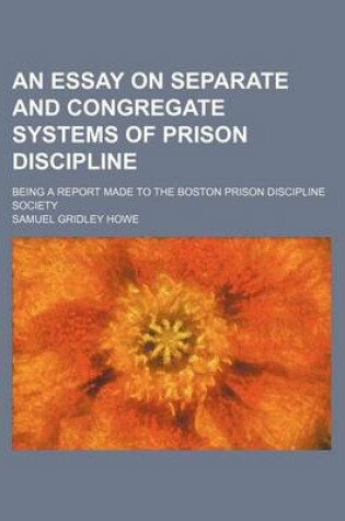 Cover of An Essay on Separate and Congregate Systems of Prison Discipline; Being a Report Made to the Boston Prison Discipline Society