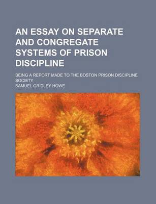 Book cover for An Essay on Separate and Congregate Systems of Prison Discipline; Being a Report Made to the Boston Prison Discipline Society