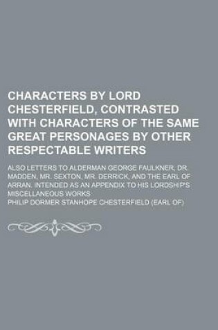 Cover of Characters by Lord Chesterfield, Contrasted with Characters of the Same Great Personages by Other Respectable Writers; Also Letters to Alderman George Faulkner, Dr. Madden, Mr. Sexton, Mr. Derrick, and the Earl of Arran. Intended as an Appendix to His Lord