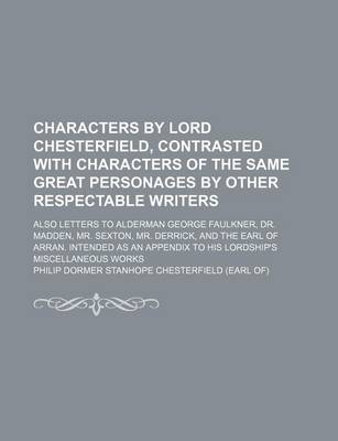 Book cover for Characters by Lord Chesterfield, Contrasted with Characters of the Same Great Personages by Other Respectable Writers; Also Letters to Alderman George Faulkner, Dr. Madden, Mr. Sexton, Mr. Derrick, and the Earl of Arran. Intended as an Appendix to His Lord