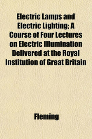 Cover of Electric Lamps and Electric Lighting; A Course of Four Lectures on Electric Illumination Delivered at the Royal Institution of Great Britain