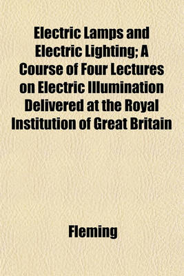 Book cover for Electric Lamps and Electric Lighting; A Course of Four Lectures on Electric Illumination Delivered at the Royal Institution of Great Britain