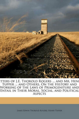 Cover of Letters of J.E. Thorold Rogers ... and Mr. Henry Tupper ... and Others, on the History and Working of the Laws of Primogeniture and Entail in Their Moral, Social, and Political Aspects