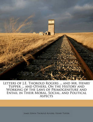 Book cover for Letters of J.E. Thorold Rogers ... and Mr. Henry Tupper ... and Others, on the History and Working of the Laws of Primogeniture and Entail in Their Moral, Social, and Political Aspects