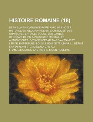 Book cover for Histoire Romaine; Depuis La Fondation de Rome. Avec Des Notes Historiques, Geographiques, & Critiques; Des Grav(c)Ures En Taille-Douce; Des Cartes Geographiques, & Plusieurs M Edailles Authentiques. Octavien-Cesar, Marc-Antoine Et (18 )