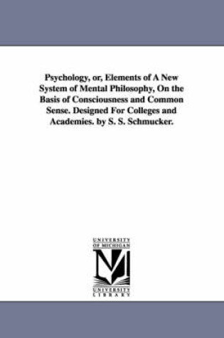 Cover of Psychology, Or, Elements of a New System of Mental Philosophy, on the Basis of Consciousness and Common Sense. Designed for Colleges and Academies. by