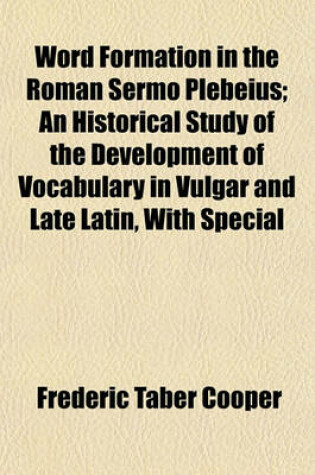 Cover of Word Formation in the Roman Sermo Plebeius; An Historical Study of the Development of Vocabulary in Vulgar and Late Latin, with Special