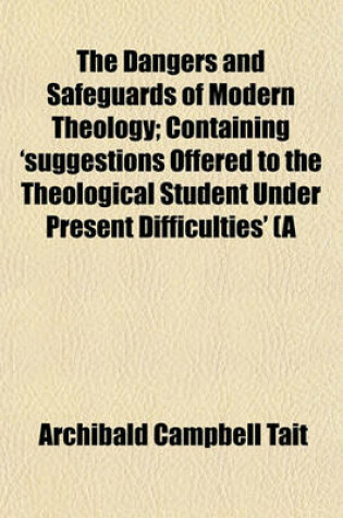 Cover of The Dangers and Safeguards of Modern Theology; Containing 'Suggestions Offered to the Theological Student Under Present Difficulties' (a