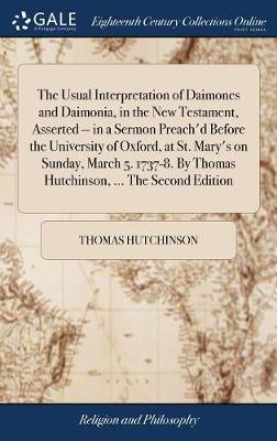 Book cover for The Usual Interpretation of Daimones and Daimonia, in the New Testament, Asserted -- In a Sermon Preach'd Before the University of Oxford, at St. Mary's on Sunday, March 5. 1737-8. by Thomas Hutchinson, ... the Second Edition