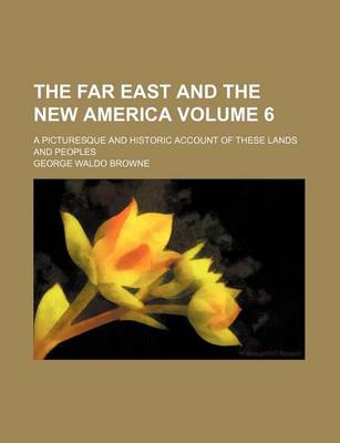 Book cover for The Far East and the New America Volume 6; A Picturesque and Historic Account of These Lands and Peoples