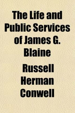 Cover of The Life and Public Services of James G. Blaine; With Incidents, Anecdotes, and Romantic Events Connected with His Early Life Containing Also His Speeches and Important Historical Documents Relating to His Later Years