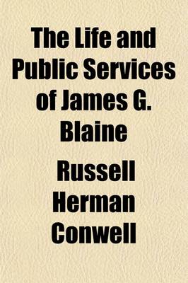 Book cover for The Life and Public Services of James G. Blaine; With Incidents, Anecdotes, and Romantic Events Connected with His Early Life Containing Also His Speeches and Important Historical Documents Relating to His Later Years