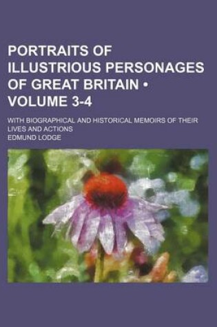 Cover of Portraits of Illustrious Personages of Great Britain (Volume 3-4); With Biographical and Historical Memoirs of Their Lives and Actions