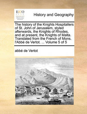 Book cover for The History of the Knights Hospitallers of St. John of Jerusalem, Styled Afterwards, the Knights of Rhodes, and at Present, the Knights of Malta. Translated from the French of Mons. L'Abbe de Vertot. ... Volume 5 of 5