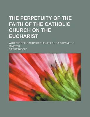 Book cover for The Perpetuity of the Faith of the Catholic Church on the Eucharist; With the Refutation of the Reply of a Calvinistic Minister