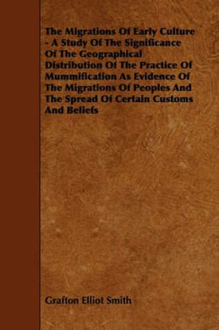 Cover of The Migrations Of Early Culture - A Study Of The Significance Of The Geographical Distribution Of The Practice Of Mummification As Evidence Of The Migrations Of Peoples And The Spread Of Certain Customs And Beliefs