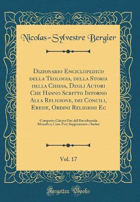 Book cover for Dizionario Enciclopedico Della Teologia, Della Storia Della Chiesa, Degli Autori Che Hanno Scritto Intorno Alla Religione, Dei Concili, Eresie, Ordini Religiosi Ec, Vol. 17