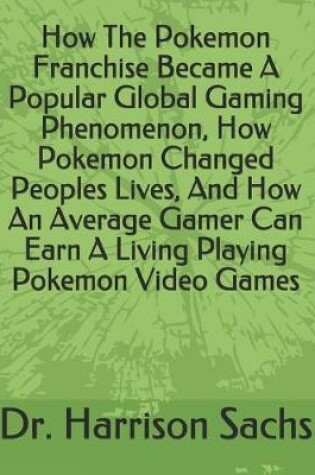 Cover of How The Pokemon Franchise Became A Popular Global Gaming Phenomenon, How Pokemon Changed Peoples Lives, And How An Average Gamer Can Earn A Living Playing Pokemon Video Games