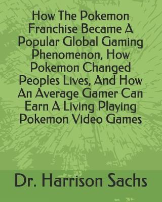 Book cover for How The Pokemon Franchise Became A Popular Global Gaming Phenomenon, How Pokemon Changed Peoples Lives, And How An Average Gamer Can Earn A Living Playing Pokemon Video Games