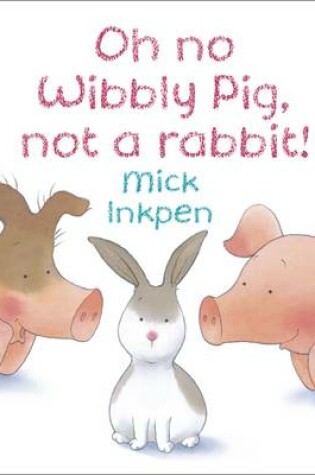 Cover of Oh no Wibbly Pig, not a rabbit!