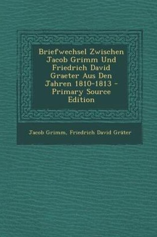 Cover of Briefwechsel Zwischen Jacob Grimm Und Friedrich David Graeter Aus Den Jahren 1810-1813
