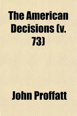 Book cover for The American Decisions (Volume 73); Cases of General Value and Authority Decided in the Courts of Several States