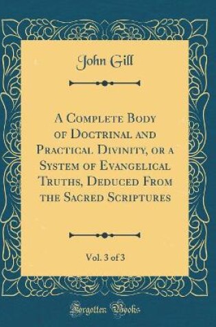 Cover of A Complete Body of Doctrinal and Practical Divinity, or a System of Evangelical Truths, Deduced from the Sacred Scriptures, Vol. 3 of 3 (Classic Reprint)