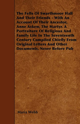 Book cover for The Fells Of Swarthmoor Hall And Their Friends - With An Account Of Their Ancestor, Anne Askew, The Martyr. A Portraiture Of Religious And Family Life In The Seventeenth Century Compiled Chiefly From Original Letters And Other Documents, Never Before Pub