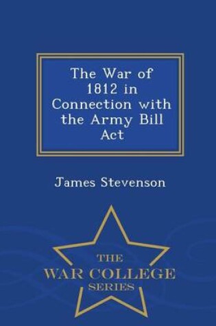 Cover of The War of 1812 in Connection with the Army Bill ACT - War College Series
