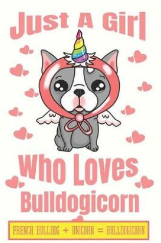 Cover of Just A Girl Who Loves Bulldogicorn French Bulldog + Unicorn + Bulldogicorn