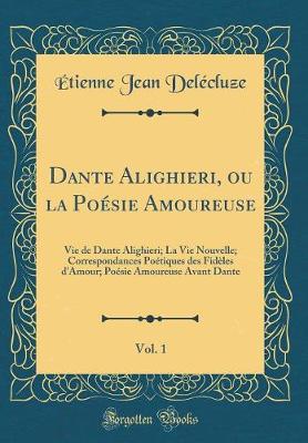 Book cover for Dante Alighieri, ou la Poésie Amoureuse, Vol. 1: Vie de Dante Alighieri; La Vie Nouvelle; Correspondances Poétiques des Fidèles d'Amour; Poésie Amoureuse Avant Dante (Classic Reprint)