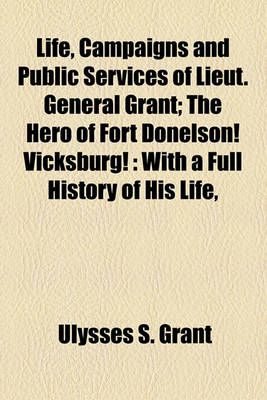 Book cover for Life, Campaigns and Public Services of Lieut. General Grant; The Hero of Fort Donelson! Vicksburg!