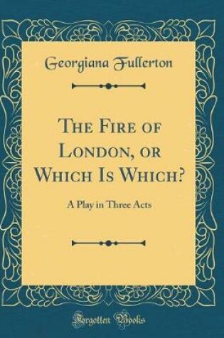 Cover of The Fire of London, or Which Is Which?: A Play in Three Acts (Classic Reprint)