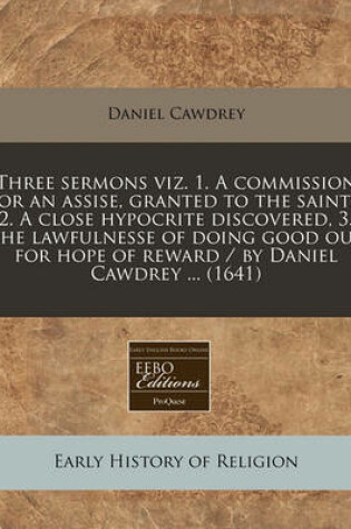 Cover of Three Sermons Viz. 1. a Commission for an Assise, Granted to the Saints, 2. a Close Hypocrite Discovered, 3. the Lawfulnesse of Doing Good Out for Hope of Reward / By Daniel Cawdrey ... (1641)