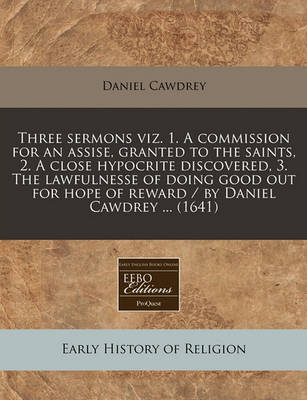 Book cover for Three Sermons Viz. 1. a Commission for an Assise, Granted to the Saints, 2. a Close Hypocrite Discovered, 3. the Lawfulnesse of Doing Good Out for Hope of Reward / By Daniel Cawdrey ... (1641)