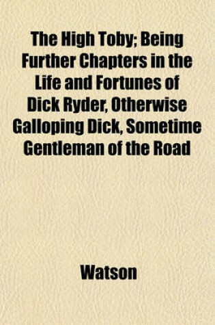 Cover of The High Toby; Being Further Chapters in the Life and Fortunes of Dick Ryder, Otherwise Galloping Dick, Sometime Gentleman of the Road