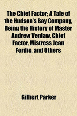 Cover of The Chief Factor; A Tale of the Hudson's Bay Company, Being the History of Master Andrew Venlaw, Chief Factor, Mistress Jean Fordie, and Others